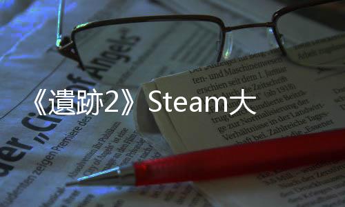 《遺跡2》Steam大受歡迎 在線峰值超8萬