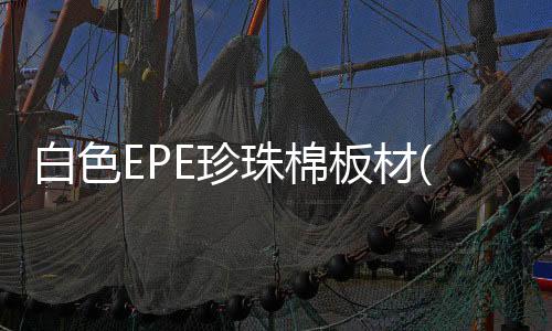 白色EPE珍珠棉板材(你知道珍珠棉是什麽材質的嗎？)