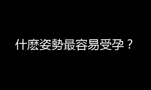 什麽姿勢最容易受孕？