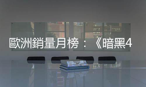 歐洲銷量月榜：《暗黑4》助力 六月銷量猛增20%