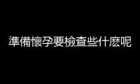 準備懷孕要檢查些什麽呢