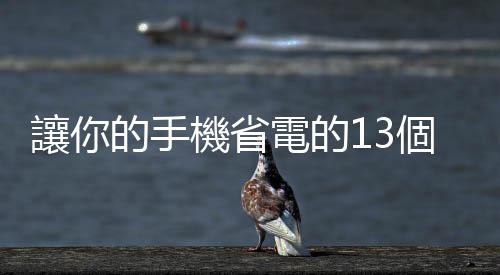 讓你的手機省電的13個小妙招 手機電池保養有妙招